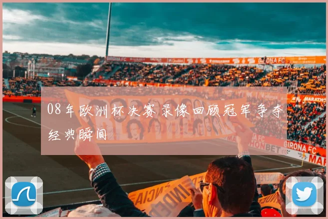 08年欧洲杯决赛录像回顾冠军争夺经典瞬间