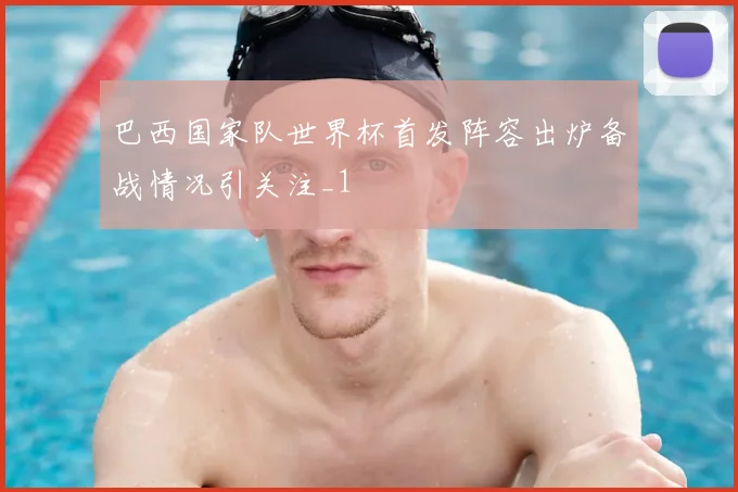 巴西国家队世界杯首发阵容出炉备战情况引关注_1