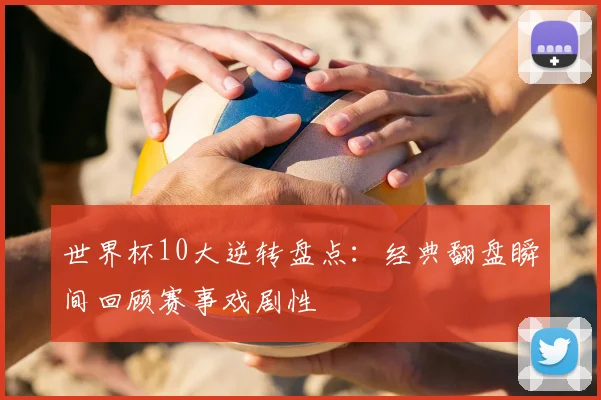 世界杯10大逆转盘点：经典翻盘瞬间回顾赛事戏剧性