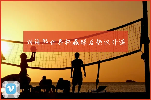 刘语熙世界杯赢球后热议升温