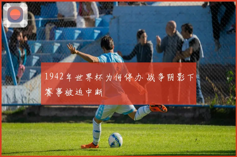 1942年世界杯为何停办 战争阴影下赛事被迫中断