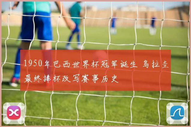 1950年巴西世界杯冠军诞生 乌拉圭最终捧杯改写赛事历史