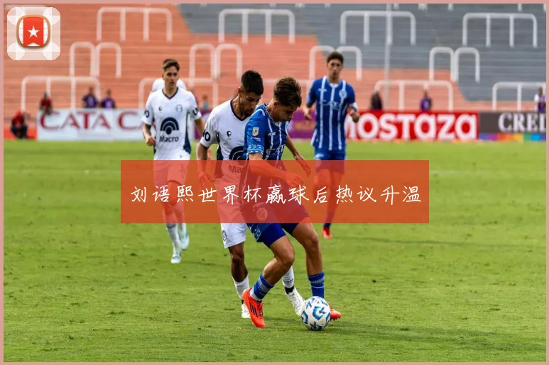 刘语熙世界杯赢球后热议升温