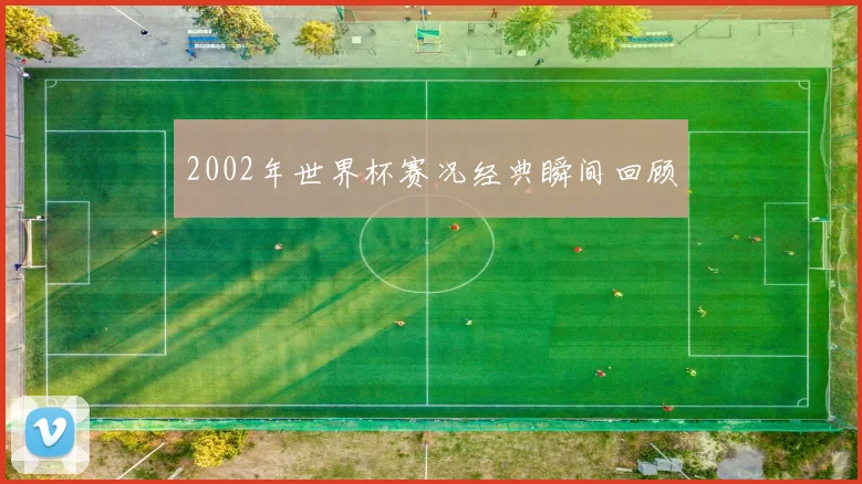2002年世界杯赛况经典瞬间回顾