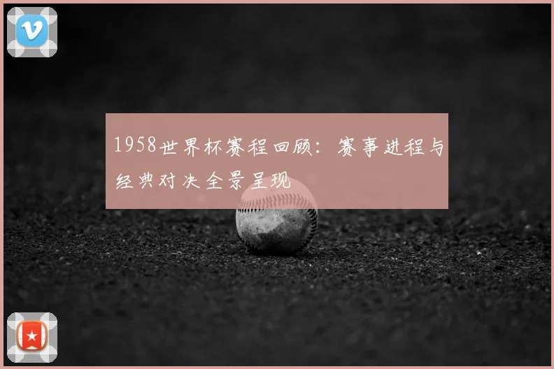 1958世界杯赛程回顾:赛事进程与经典对决全景呈现