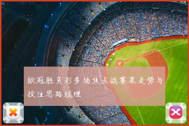 欧冠胜负彩多场焦点战赛果走势与投注思路梳理